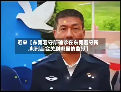 近来【东莞看守所确诊在东莞看守所,判刑后会关到哪里的监狱】-第1张图片