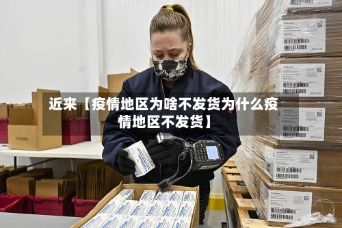 近来【疫情地区为啥不发货为什么疫情地区不发货】-第1张图片