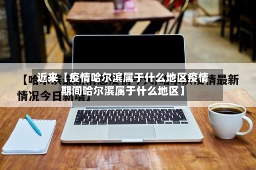 近来【疫情哈尔滨属于什么地区疫情期间哈尔滨属于什么地区】
