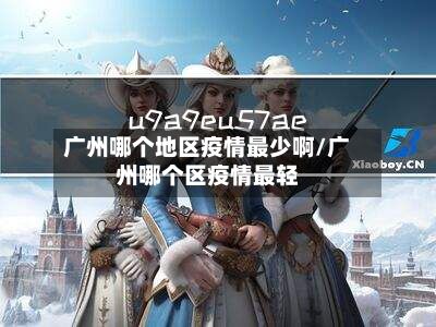 广州哪个地区疫情最少啊/广州哪个区疫情最轻