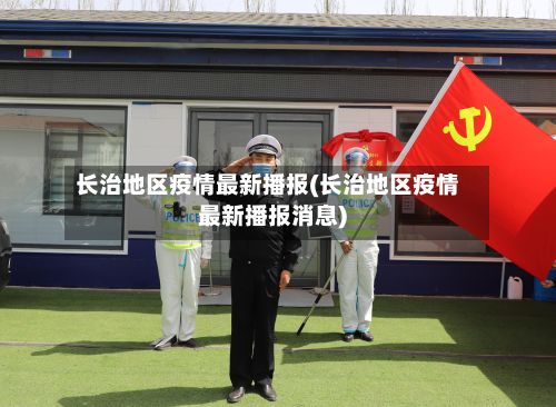 长治地区疫情最新播报(长治地区疫情最新播报消息)