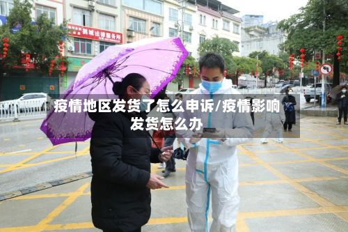 疫情地区发货了怎么申诉/疫情影响发货怎么办