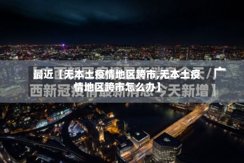 最近【无本土疫情地区跨市,无本土疫情地区跨市怎么办】-第2张图片