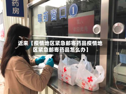 近来【疫情地区紧急邮寄药品疫情地区紧急邮寄药品怎么办】-第1张图片