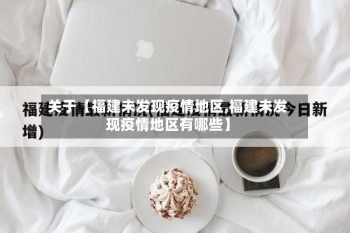 关于【福建未发现疫情地区,福建未发现疫情地区有哪些】