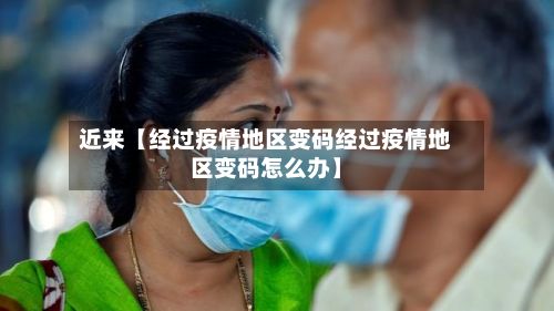 近来【经过疫情地区变码经过疫情地区变码怎么办】-第2张图片