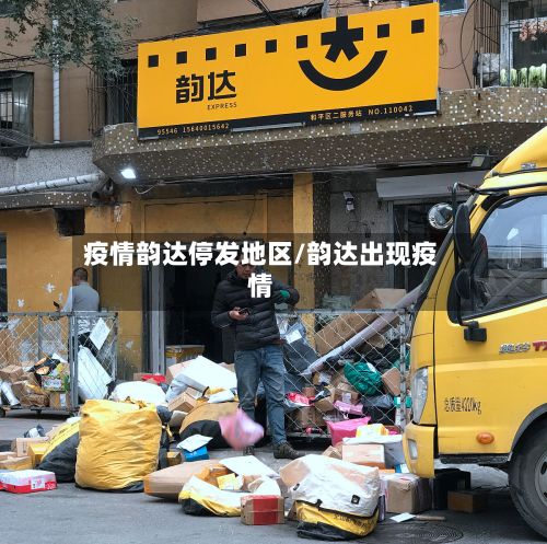 疫情韵达停发地区/韵达出现疫情-第2张图片