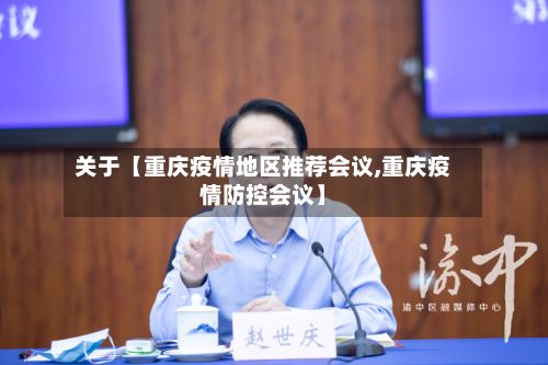 关于【重庆疫情地区推荐会议,重庆疫情防控会议】