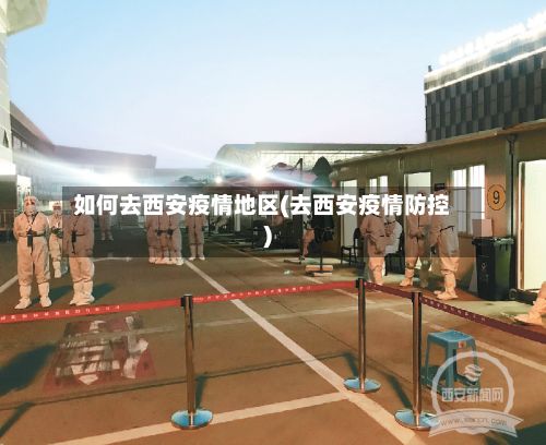 如何去西安疫情地区(去西安疫情防控)
