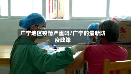 广宁地区疫情严重吗/广宁的最新防疫政策-第3张图片
