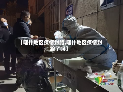 【喀什地区疫情封路,喀什地区疫情封路了吗】