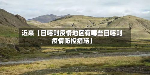 近来【日喀则疫情地区有哪些日喀则疫情防控措施】-第1张图片