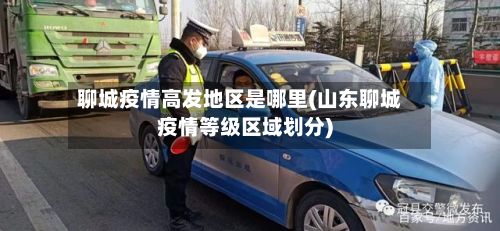 聊城疫情高发地区是哪里(山东聊城疫情等级区域划分)-第1张图片