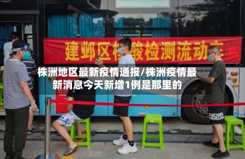 株洲地区最新疫情通报/株洲疫情最新消息今天新增1例是那里的-第2张图片