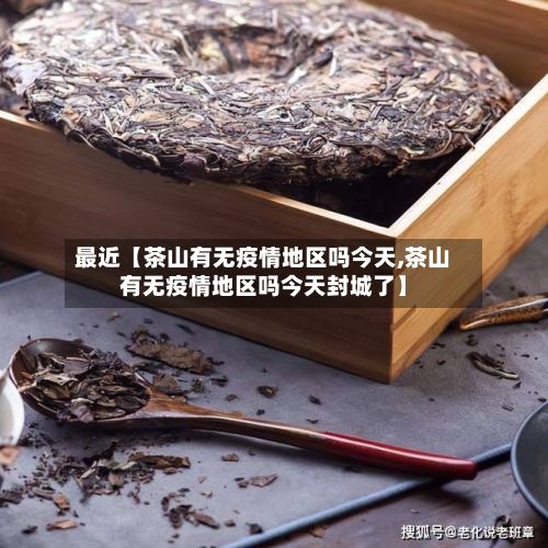 最近【茶山有无疫情地区吗今天,茶山有无疫情地区吗今天封城了】-第1张图片