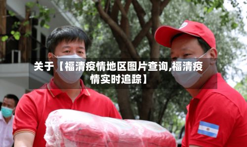 关于【福清疫情地区图片查询,福清疫情实时追踪】-第3张图片