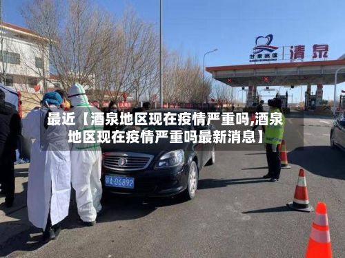 最近【酒泉地区现在疫情严重吗,酒泉地区现在疫情严重吗最新消息】