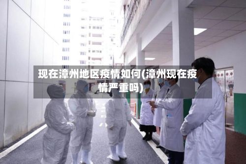 现在漳州地区疫情如何(漳州现在疫情严重吗)-第1张图片