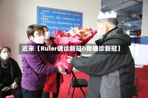 近来【Ruler确诊新冠h我确诊新冠】-第1张图片