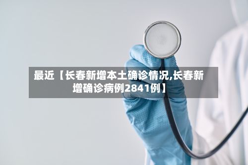 最近【长春新增本土确诊情况,长春新增确诊病例2841例】