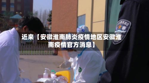 近来【安徽淮南肺炎疫情地区安徽淮南疫情官方消息】