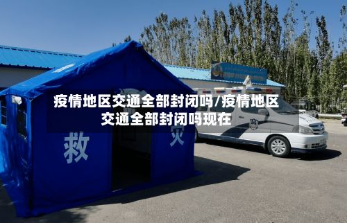 疫情地区交通全部封闭吗/疫情地区交通全部封闭吗现在-第2张图片