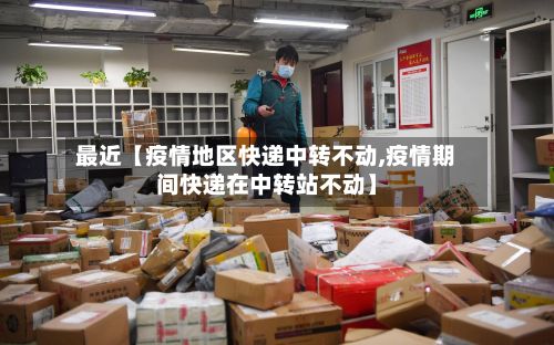 最近【疫情地区快递中转不动,疫情期间快递在中转站不动】-第2张图片