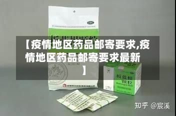 【疫情地区药品邮寄要求,疫情地区药品邮寄要求最新】-第2张图片