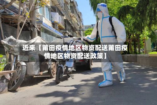 近来【莆田疫情地区物资配送莆田疫情地区物资配送政策】-第2张图片