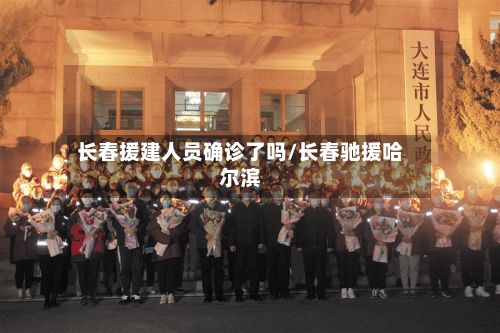 长春援建人员确诊了吗/长春驰援哈尔滨-第1张图片