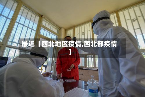 最近【西北地区疫情,西北部疫情】-第1张图片