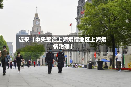 近来【中央整治上海疫情地区上海疫情治理】-第1张图片