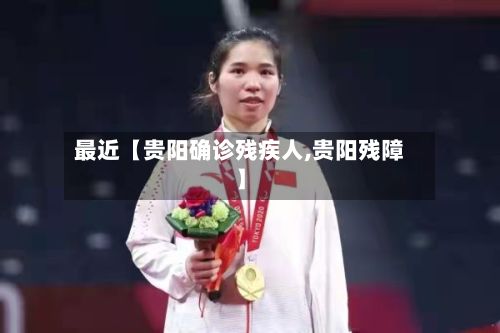 最近【贵阳确诊残疾人,贵阳残障】