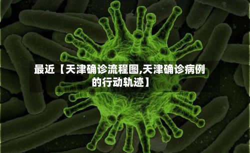 最近【天津确诊流程图,天津确诊病例的行动轨迹】