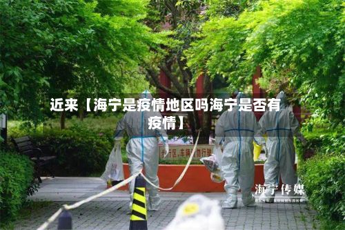近来【海宁是疫情地区吗海宁是否有疫情】-第1张图片