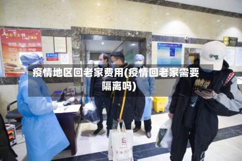 疫情地区回老家费用(疫情回老家需要隔离吗)