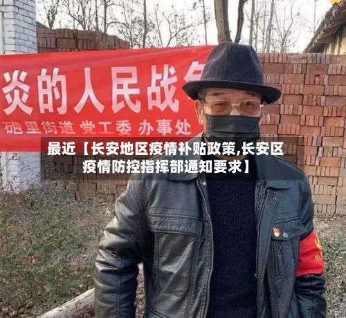 最近【长安地区疫情补贴政策,长安区疫情防控指挥部通知要求】