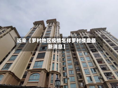近来【罗村地区疫情怎样罗村楼盘最新消息】-第3张图片
