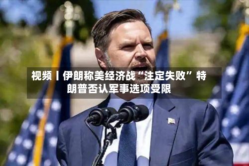 视频丨伊朗称美经济战“注定失败” 特朗普否认军事选项受限-第3张图片