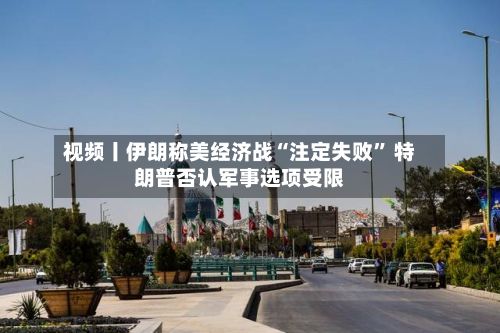 视频丨伊朗称美经济战“注定失败” 特朗普否认军事选项受限-第2张图片