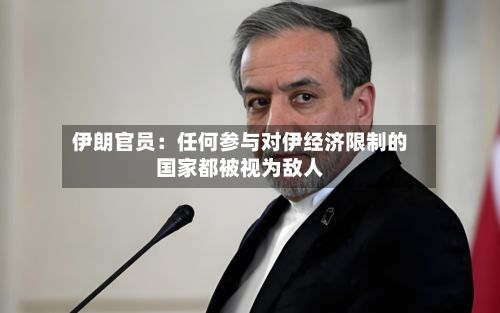 伊朗官员:任何参与对伊经济限制的国家都被视为敌人-第1张图片