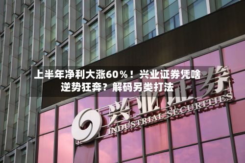 上半年净利大涨60％！兴业证券凭啥逆势狂奔？解码另类打法