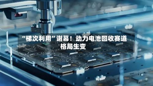 “梯次利用”谢幕！动力电池回收赛道格局生变-第2张图片