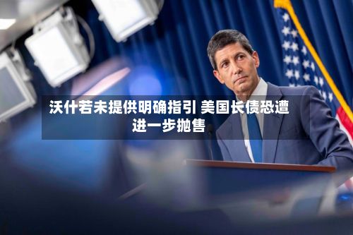 沃什若未提供明确指引 美国长债恐遭进一步抛售-第3张图片