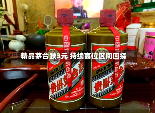 精品茅台跌3元 持续高位区间回探