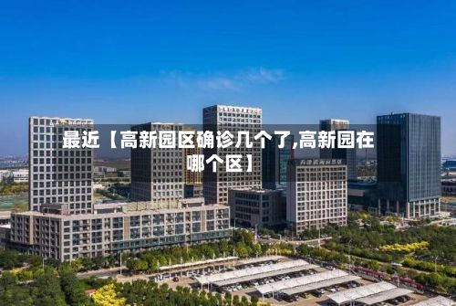 最近【高新园区确诊几个了,高新园在哪个区】-第3张图片