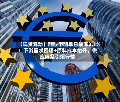 【现货异动】醋酸甲酯单日暴涨3.1%！下游需求回暖+原料成本抬升	，供应偏紧引爆行情-第2张图片