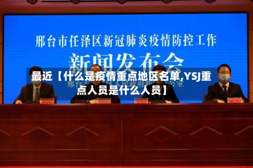最近【什么是疫情重点地区名单,YSJ重点人员是什么人员】