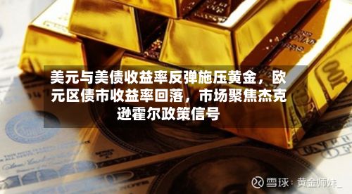 美元与美债收益率反弹施压黄金，欧元区债市收益率回落	，市场聚焦杰克逊霍尔政策信号-第1张图片