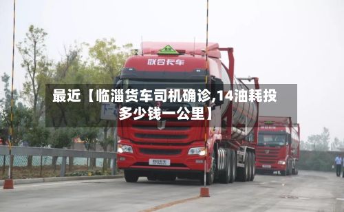 最近【临淄货车司机确诊,14油耗投多少钱一公里】-第2张图片